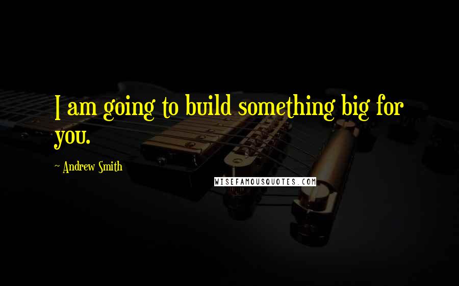 Andrew Smith Quotes: I am going to build something big for you.