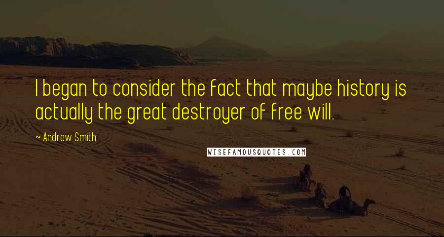 Andrew Smith Quotes: I began to consider the fact that maybe history is actually the great destroyer of free will.