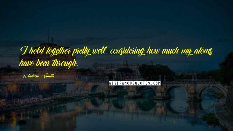 Andrew Smith Quotes: I hold together pretty well, considering how much my atoms have been through.