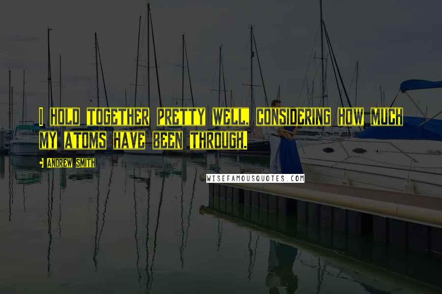 Andrew Smith Quotes: I hold together pretty well, considering how much my atoms have been through.