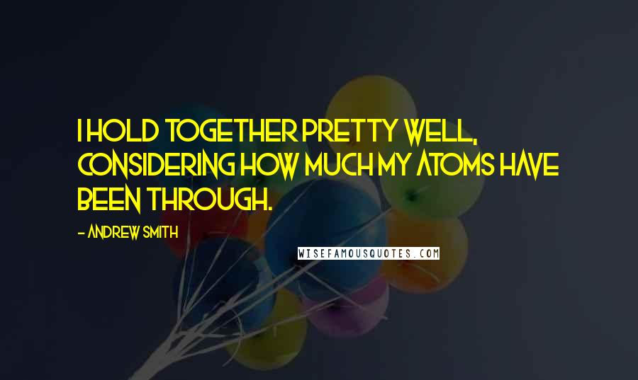 Andrew Smith Quotes: I hold together pretty well, considering how much my atoms have been through.