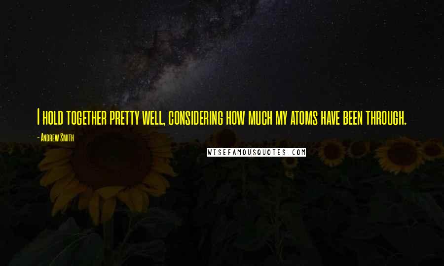 Andrew Smith Quotes: I hold together pretty well, considering how much my atoms have been through.