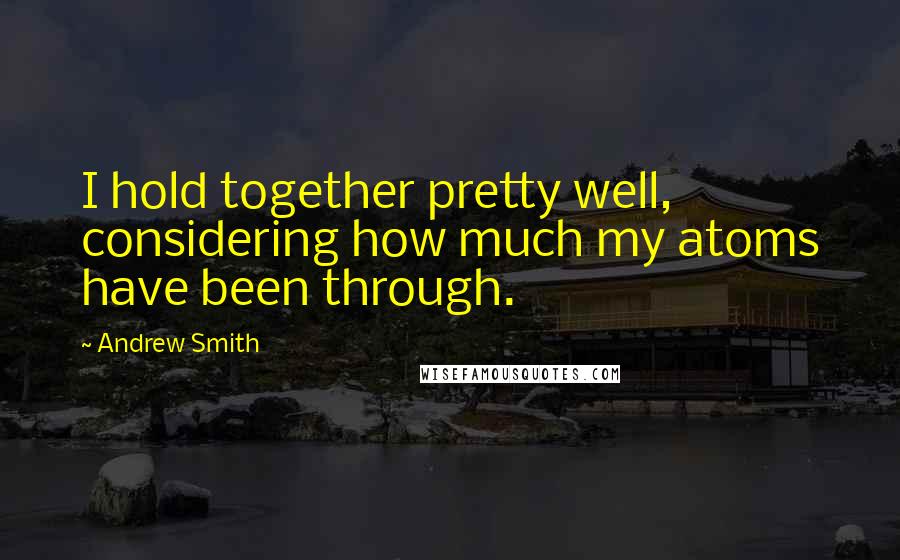 Andrew Smith Quotes: I hold together pretty well, considering how much my atoms have been through.