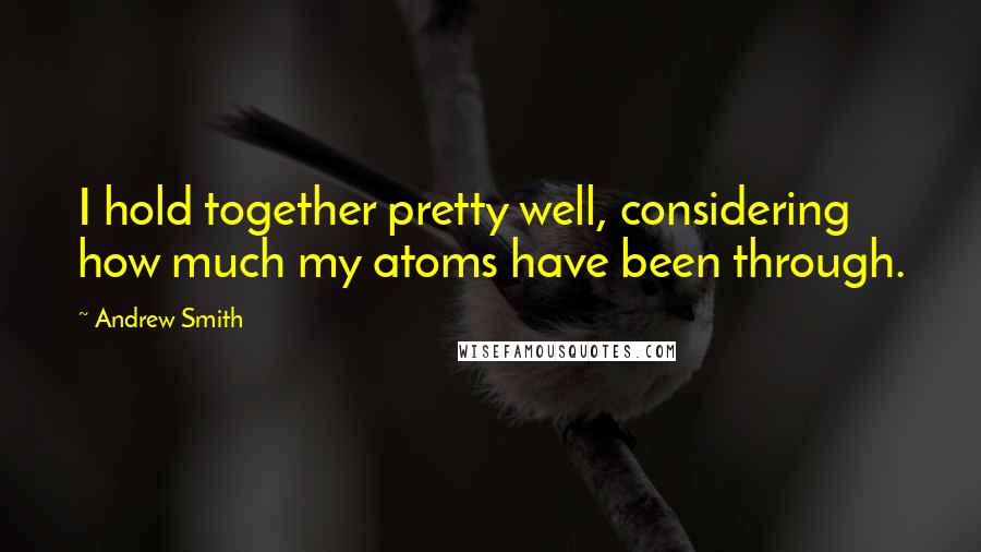 Andrew Smith Quotes: I hold together pretty well, considering how much my atoms have been through.