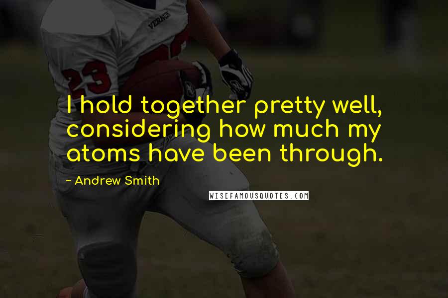 Andrew Smith Quotes: I hold together pretty well, considering how much my atoms have been through.