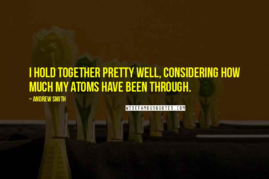 Andrew Smith Quotes: I hold together pretty well, considering how much my atoms have been through.