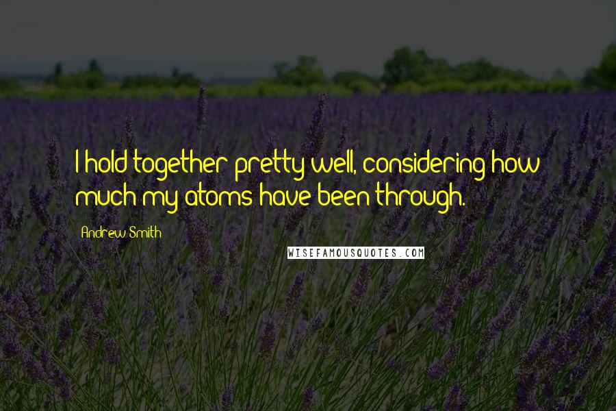 Andrew Smith Quotes: I hold together pretty well, considering how much my atoms have been through.