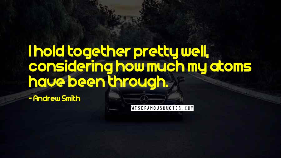 Andrew Smith Quotes: I hold together pretty well, considering how much my atoms have been through.