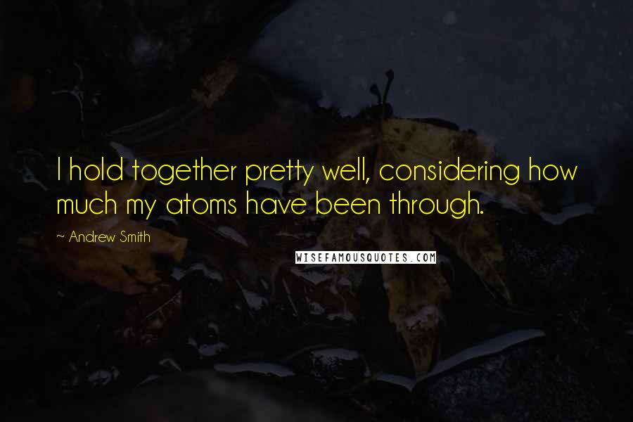 Andrew Smith Quotes: I hold together pretty well, considering how much my atoms have been through.