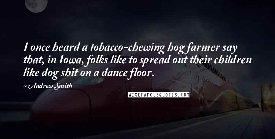 Andrew Smith Quotes: I once heard a tobacco-chewing hog farmer say that, in Iowa, folks like to spread out their children like dog shit on a dance floor.