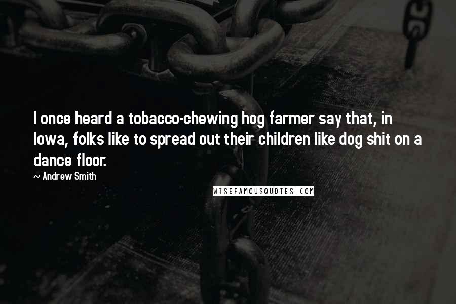 Andrew Smith Quotes: I once heard a tobacco-chewing hog farmer say that, in Iowa, folks like to spread out their children like dog shit on a dance floor.