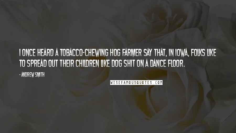 Andrew Smith Quotes: I once heard a tobacco-chewing hog farmer say that, in Iowa, folks like to spread out their children like dog shit on a dance floor.