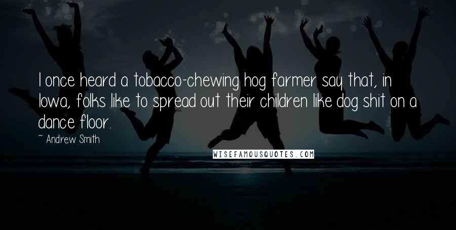 Andrew Smith Quotes: I once heard a tobacco-chewing hog farmer say that, in Iowa, folks like to spread out their children like dog shit on a dance floor.