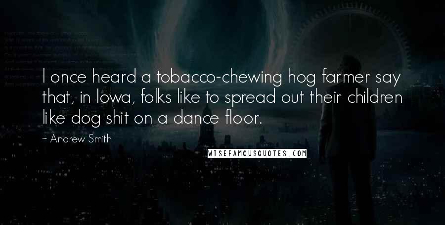 Andrew Smith Quotes: I once heard a tobacco-chewing hog farmer say that, in Iowa, folks like to spread out their children like dog shit on a dance floor.