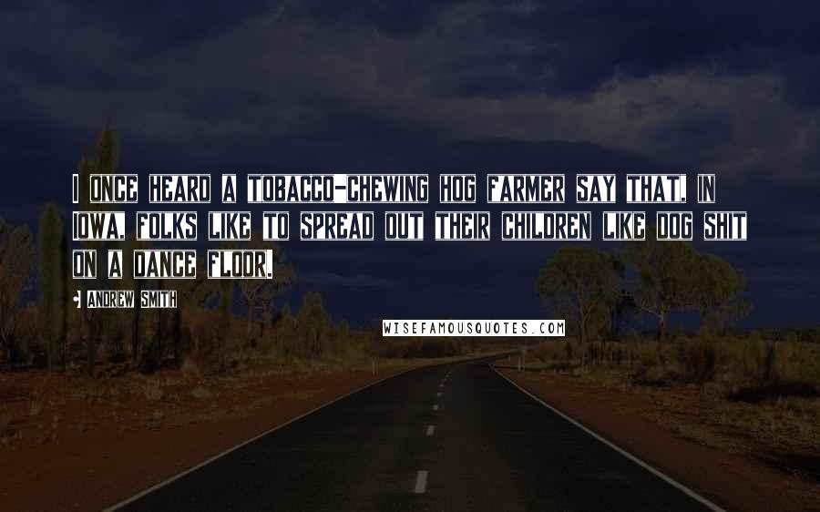 Andrew Smith Quotes: I once heard a tobacco-chewing hog farmer say that, in Iowa, folks like to spread out their children like dog shit on a dance floor.