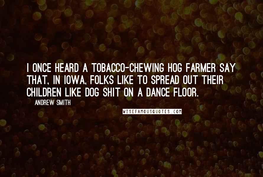 Andrew Smith Quotes: I once heard a tobacco-chewing hog farmer say that, in Iowa, folks like to spread out their children like dog shit on a dance floor.