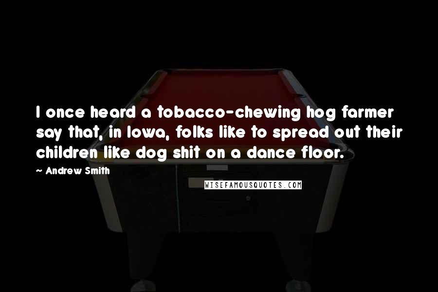 Andrew Smith Quotes: I once heard a tobacco-chewing hog farmer say that, in Iowa, folks like to spread out their children like dog shit on a dance floor.