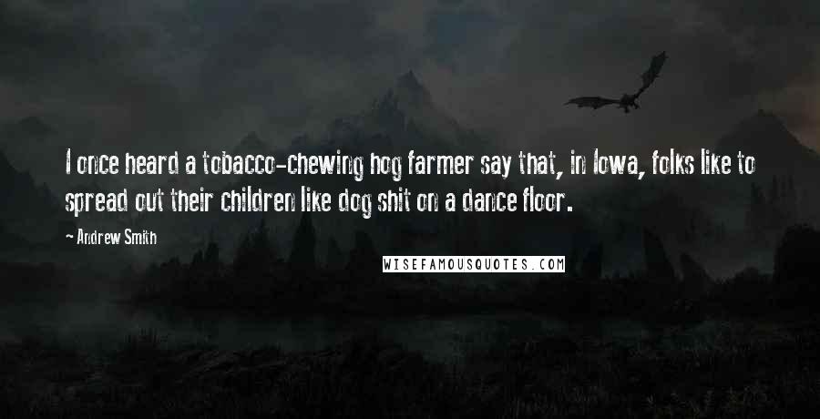 Andrew Smith Quotes: I once heard a tobacco-chewing hog farmer say that, in Iowa, folks like to spread out their children like dog shit on a dance floor.