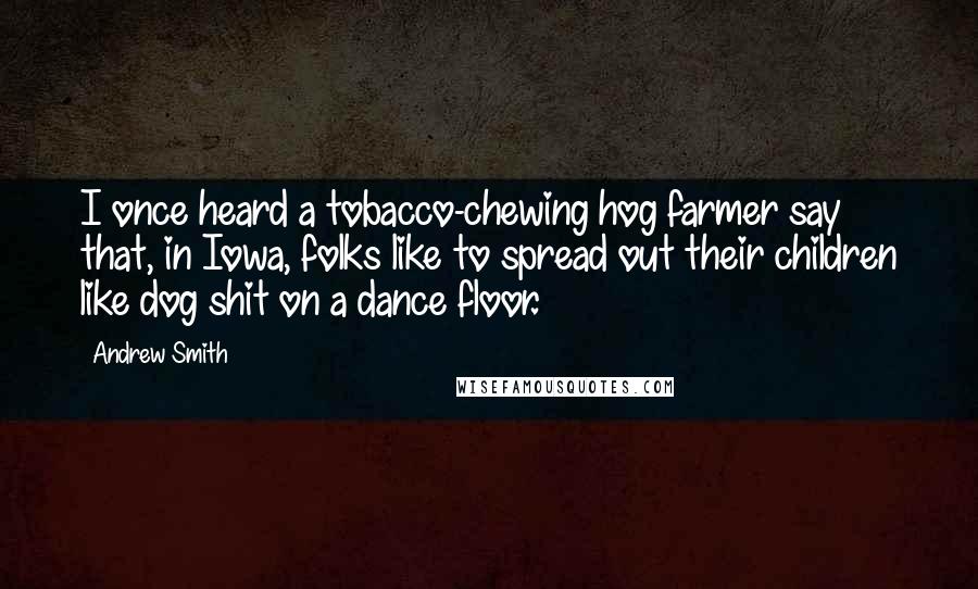 Andrew Smith Quotes: I once heard a tobacco-chewing hog farmer say that, in Iowa, folks like to spread out their children like dog shit on a dance floor.