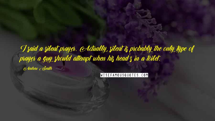 Andrew Smith Quotes: I said a silent prayer. Actually, silent is probably the only type of prayer a guy should attempt when his head's in a toilet.