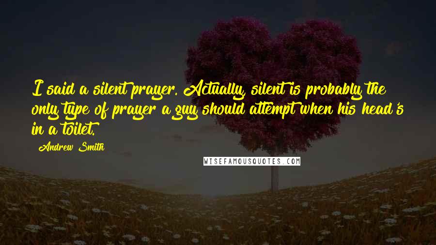 Andrew Smith Quotes: I said a silent prayer. Actually, silent is probably the only type of prayer a guy should attempt when his head's in a toilet.