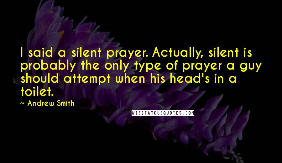 Andrew Smith Quotes: I said a silent prayer. Actually, silent is probably the only type of prayer a guy should attempt when his head's in a toilet.