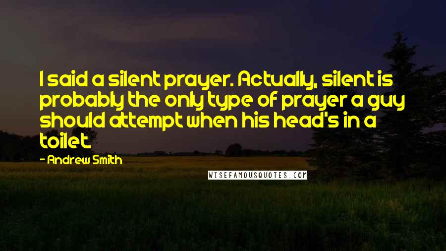 Andrew Smith Quotes: I said a silent prayer. Actually, silent is probably the only type of prayer a guy should attempt when his head's in a toilet.