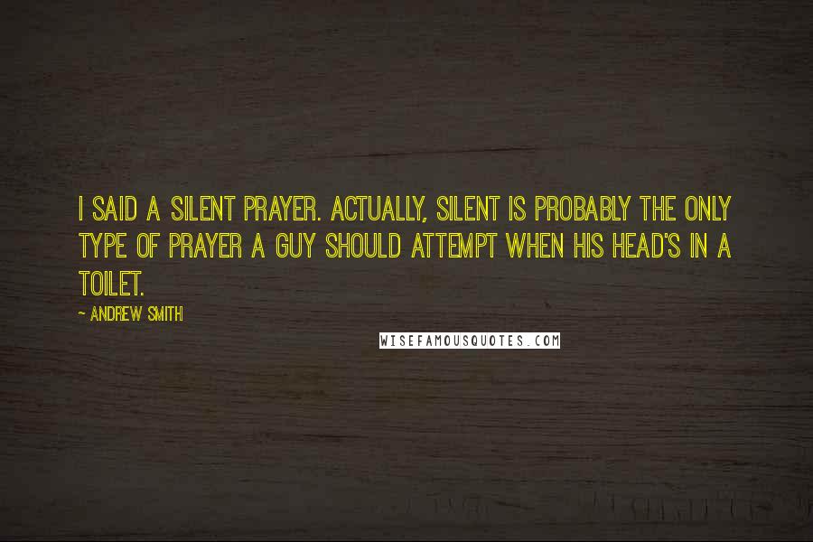 Andrew Smith Quotes: I said a silent prayer. Actually, silent is probably the only type of prayer a guy should attempt when his head's in a toilet.