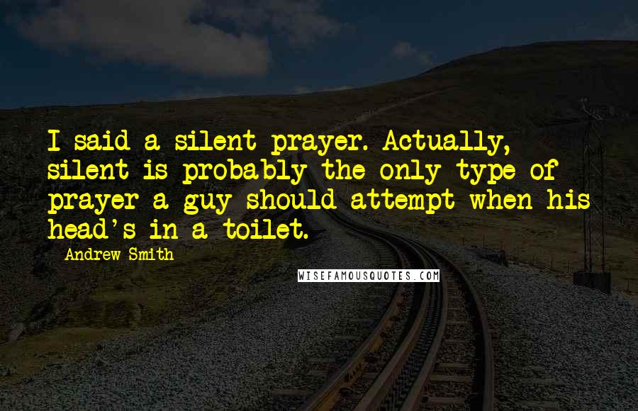 Andrew Smith Quotes: I said a silent prayer. Actually, silent is probably the only type of prayer a guy should attempt when his head's in a toilet.