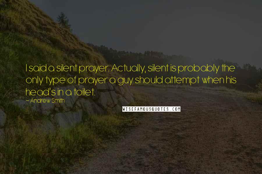 Andrew Smith Quotes: I said a silent prayer. Actually, silent is probably the only type of prayer a guy should attempt when his head's in a toilet.