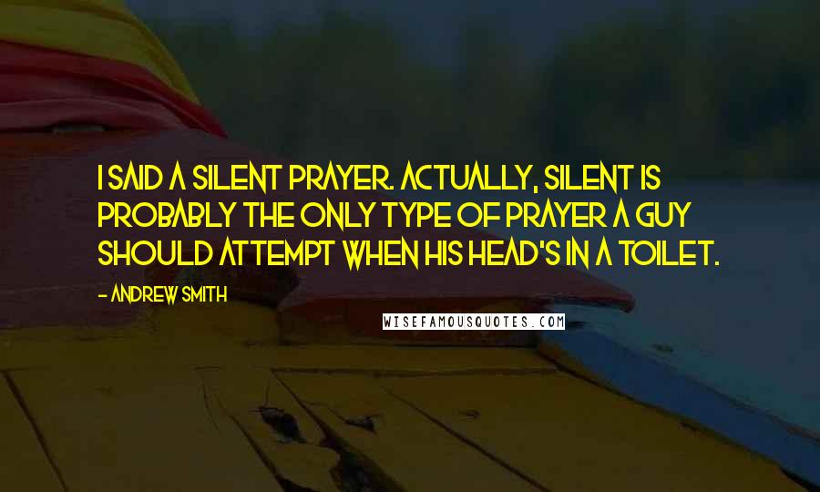 Andrew Smith Quotes: I said a silent prayer. Actually, silent is probably the only type of prayer a guy should attempt when his head's in a toilet.