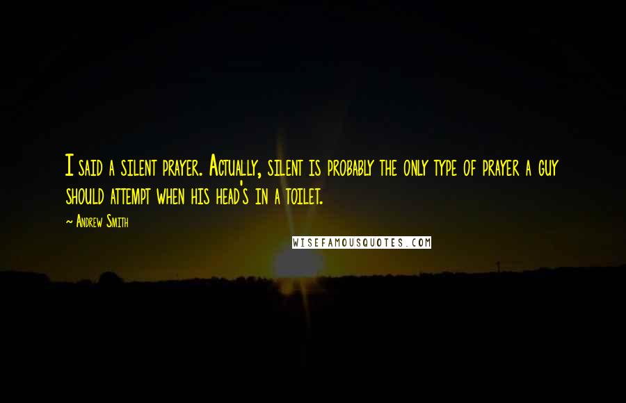 Andrew Smith Quotes: I said a silent prayer. Actually, silent is probably the only type of prayer a guy should attempt when his head's in a toilet.