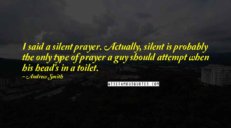 Andrew Smith Quotes: I said a silent prayer. Actually, silent is probably the only type of prayer a guy should attempt when his head's in a toilet.