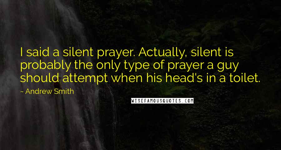 Andrew Smith Quotes: I said a silent prayer. Actually, silent is probably the only type of prayer a guy should attempt when his head's in a toilet.