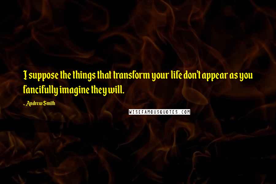 Andrew Smith Quotes: I suppose the things that transform your life don't appear as you fancifully imagine they will.