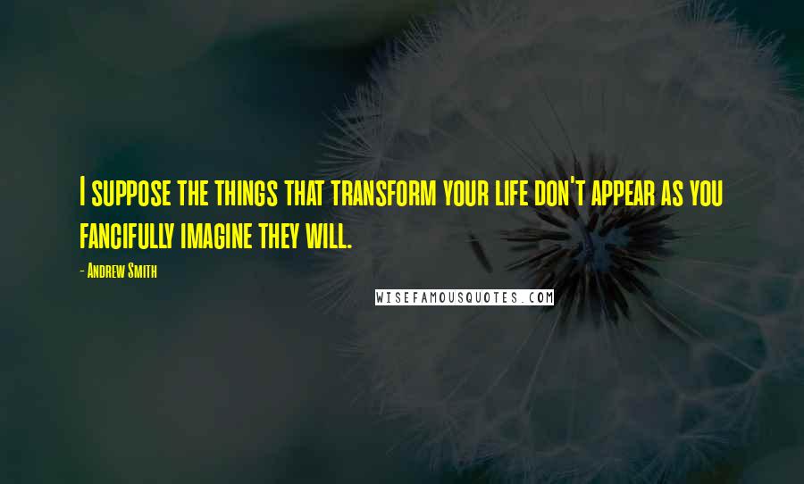 Andrew Smith Quotes: I suppose the things that transform your life don't appear as you fancifully imagine they will.