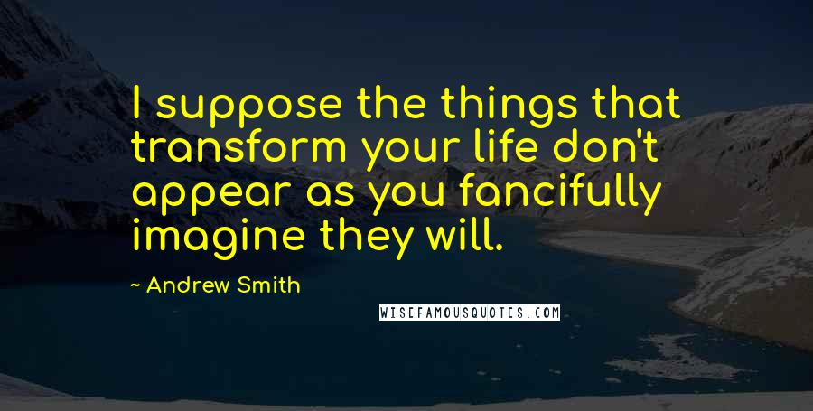 Andrew Smith Quotes: I suppose the things that transform your life don't appear as you fancifully imagine they will.