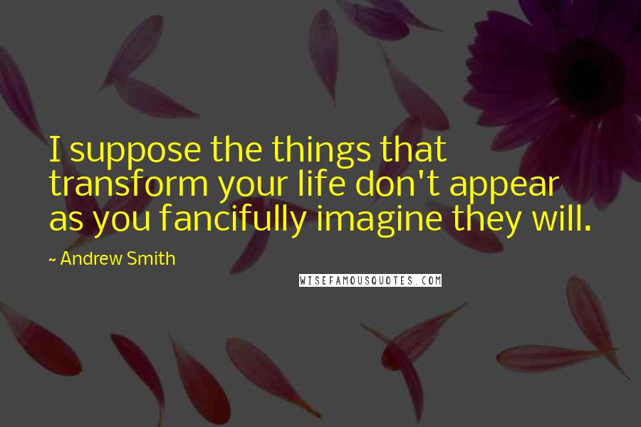 Andrew Smith Quotes: I suppose the things that transform your life don't appear as you fancifully imagine they will.