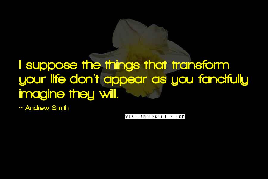 Andrew Smith Quotes: I suppose the things that transform your life don't appear as you fancifully imagine they will.