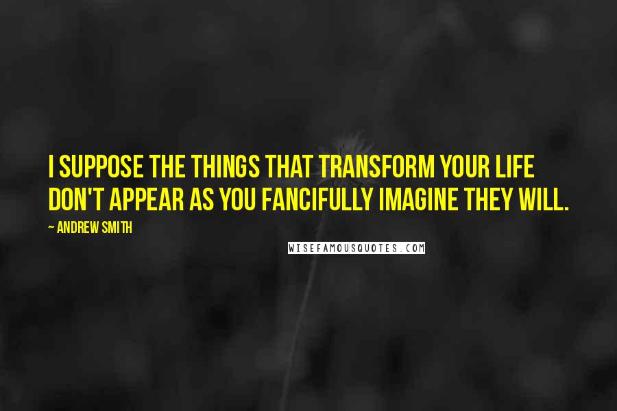 Andrew Smith Quotes: I suppose the things that transform your life don't appear as you fancifully imagine they will.