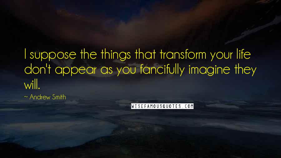 Andrew Smith Quotes: I suppose the things that transform your life don't appear as you fancifully imagine they will.