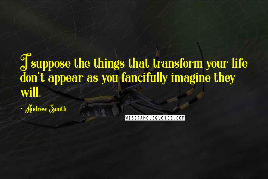 Andrew Smith Quotes: I suppose the things that transform your life don't appear as you fancifully imagine they will.