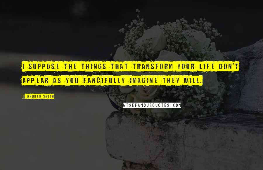 Andrew Smith Quotes: I suppose the things that transform your life don't appear as you fancifully imagine they will.