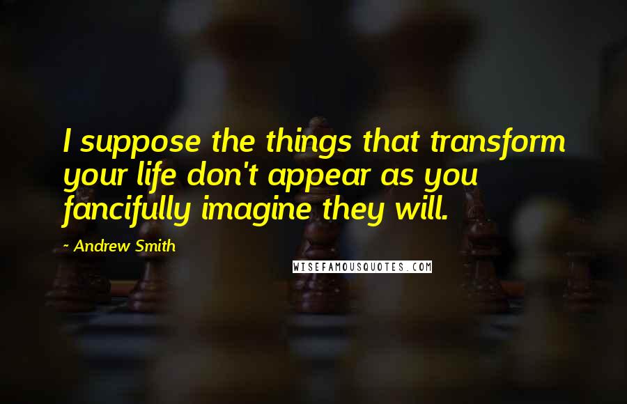 Andrew Smith Quotes: I suppose the things that transform your life don't appear as you fancifully imagine they will.