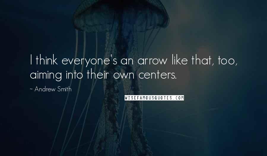 Andrew Smith Quotes: I think everyone's an arrow like that, too, aiming into their own centers.