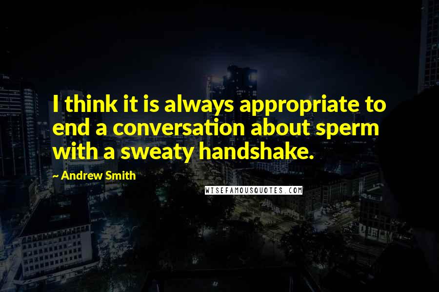 Andrew Smith Quotes: I think it is always appropriate to end a conversation about sperm with a sweaty handshake.