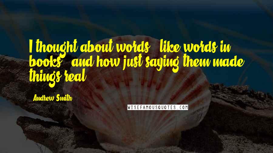 Andrew Smith Quotes: I thought about words - like words in books - and how just saying them made things real.