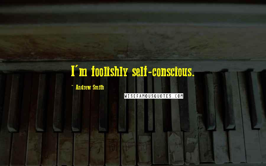 Andrew Smith Quotes: I'm foolishly self-conscious.