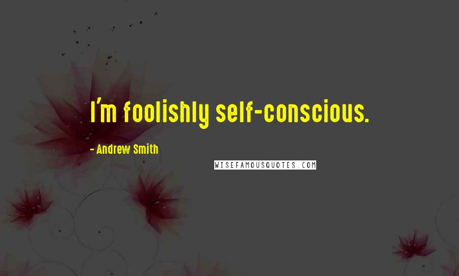 Andrew Smith Quotes: I'm foolishly self-conscious.