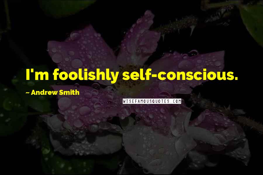 Andrew Smith Quotes: I'm foolishly self-conscious.